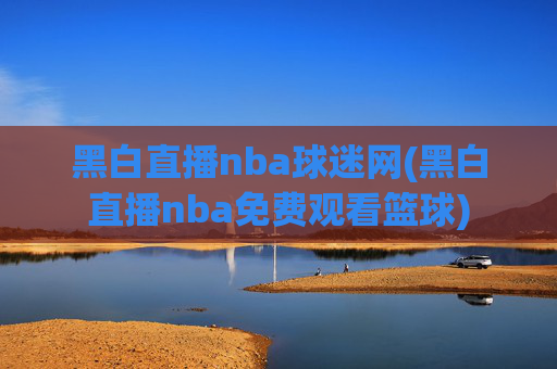黑白直播nba球迷网(黑白直播nba免费观看篮球)