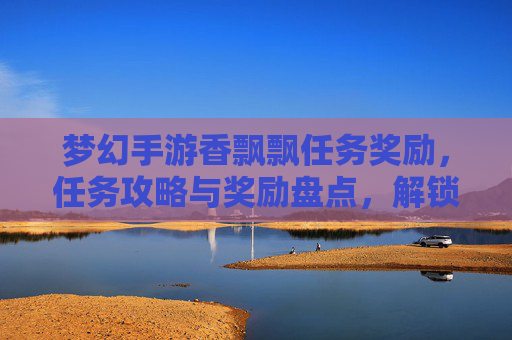 梦幻手游香飘飘任务奖励,任务攻略与奖励盘点,解锁梦幻新体验