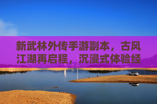 新武林外传手游副本,古风江湖再启程,沉浸式体验经典剧情新篇章