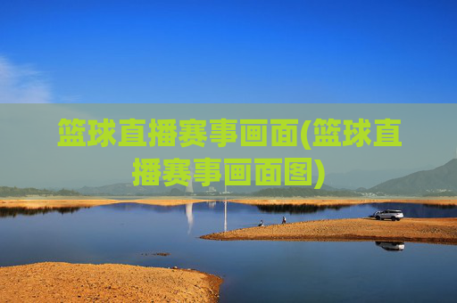 篮球直播赛事画面(篮球直播赛事画面图)