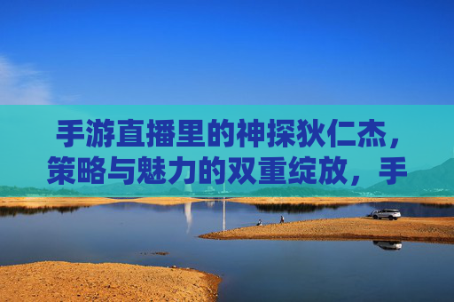 手游直播里的神探狄仁杰,策略与魅力的双重绽放,手游直播里的神探狄仁杰,策略与魅力的双重绽放
