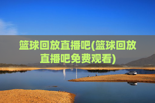 篮球回放直播吧(篮球回放直播吧免费观看)