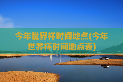 今年世界杯时间地点(今年世界杯时间地点表)