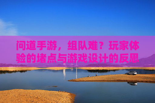 问道手游,组队难?玩家体验的堵点与游戏设计的反思