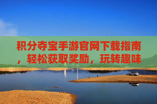 积分夺宝手游官网下载指南，轻松获取奖励，玩转趣味夺宝游戏，积分夺宝手游下载指南，轻松获取奖励，玩转趣味夺宝游戏