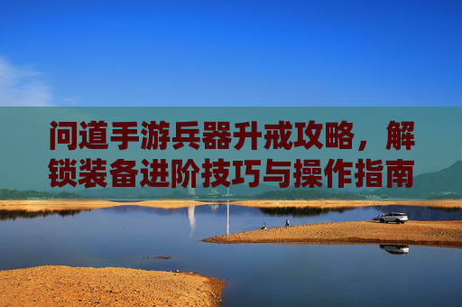 问道手游兵器升戒攻略，解锁装备进阶技巧与操作指南