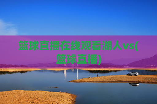 篮球直播在线观看湖人vs(篮球直播)