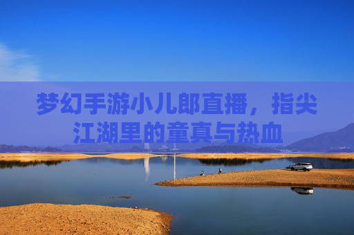 梦幻手游小儿郎直播，指尖江湖里的童真与热血
