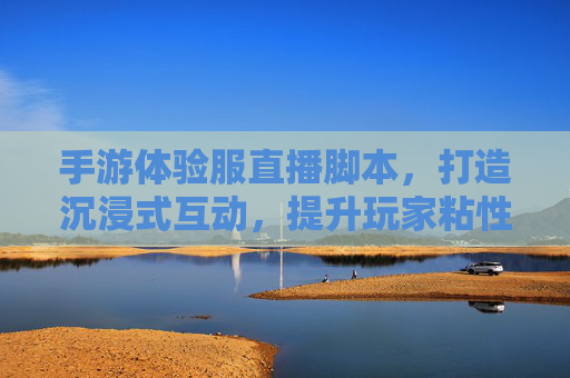 手游体验服直播脚本,打造沉浸式互动,提升玩家粘性全攻略,手游体验服直播脚本,沉浸式互动设计,玩家粘性提升全攻略
