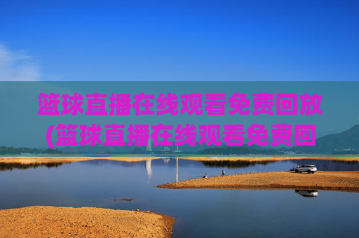 篮球直播在线观看免费回放(篮球直播在线观看免费回放高清)