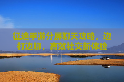 征途手游分屏聊天攻略,边打边聊,高效社交新体验
