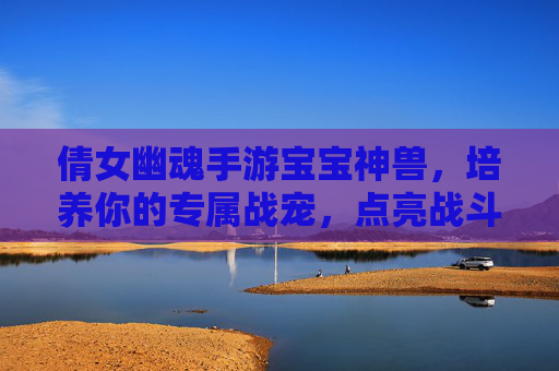 倩女幽魂手游宝宝神兽，培养你的专属战宠，点亮战斗新篇章