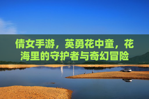 倩女手游，英勇花中童，花海里的守护者与奇幻冒险