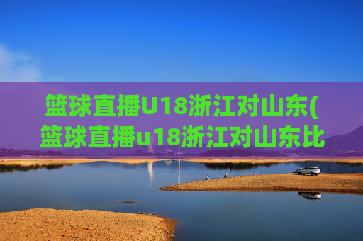 篮球直播U18浙江对山东(篮球直播u18浙江对山东比赛)