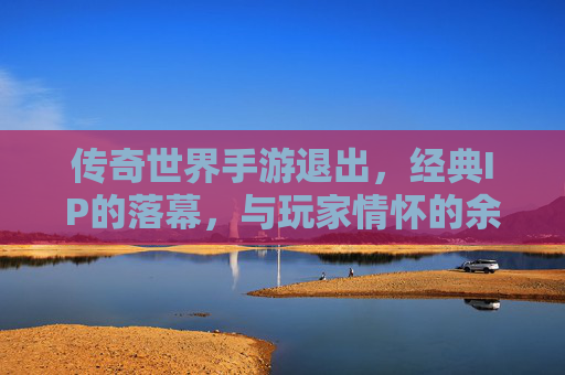 传奇世界手游退出,经典IP的落幕,与玩家情怀的余温