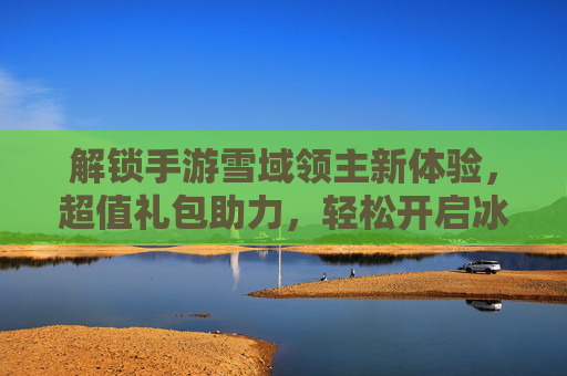 解锁手游雪域领主新体验,超值礼包助力,轻松开启冰雪王国冒险之旅,解锁手游雪域领主新体验,超值礼包助力,轻松开启冰雪王国冒险之旅