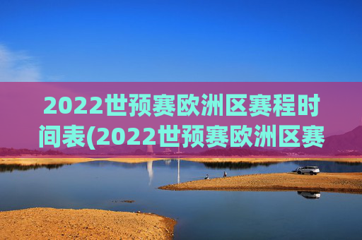 2022世预赛欧洲区赛程时间表(2022世预赛欧洲区赛程时间表格)