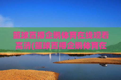 篮球直播企鹅体育在线观看高清(篮球直播企鹅体育在线观看高清视频)
