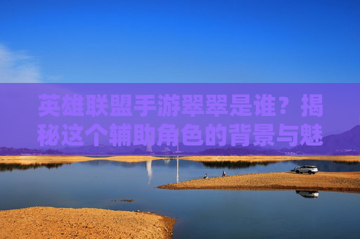 英雄联盟手游翠翠是谁?揭秘这个辅助角色的背景与魅力