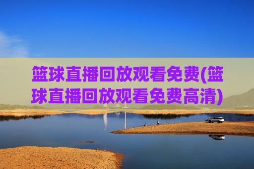 篮球直播回放观看免费(篮球直播回放观看免费高清)