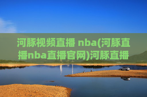 河豚视频直播 nba(河豚直播nba直播官网)河豚直播NBA视频直播 官网入口