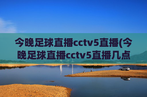 今晚足球直播cctv5直播(今晚足球直播cctv5直播几点)
