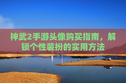 神武2手游头像购买指南，解锁个性装扮的实用方法
