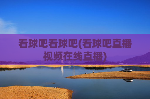 看球吧看球吧(看球吧直播视频在线直播)