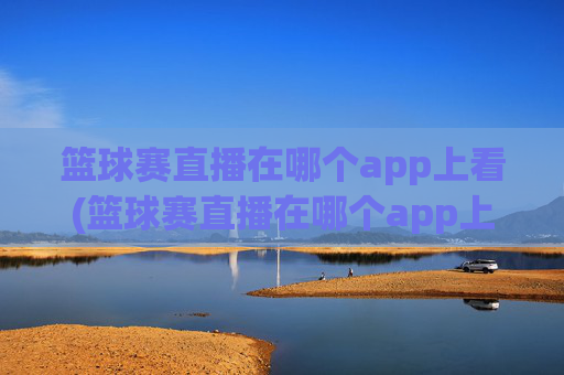 篮球赛直播在哪个app上看(篮球赛直播在哪个app上看啊)