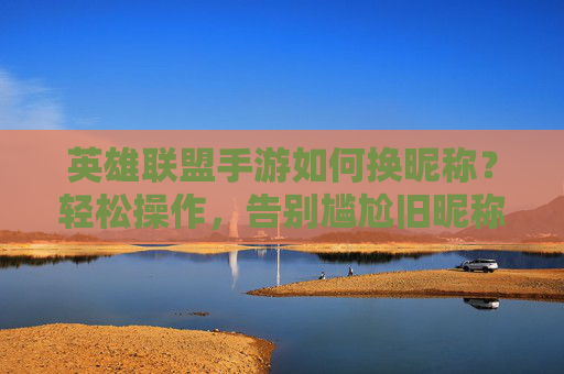 英雄联盟手游如何换昵称?轻松操作,告别尴尬旧昵称,开启游戏新身份!