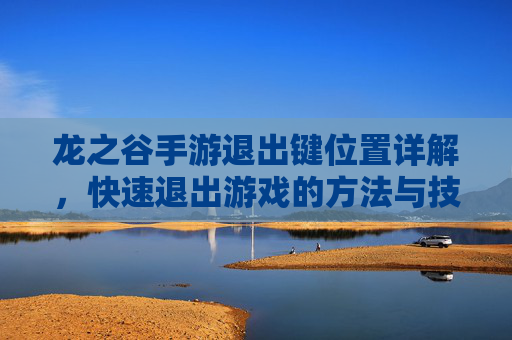龙之谷手游退出键位置详解,快速退出游戏的方法与技巧