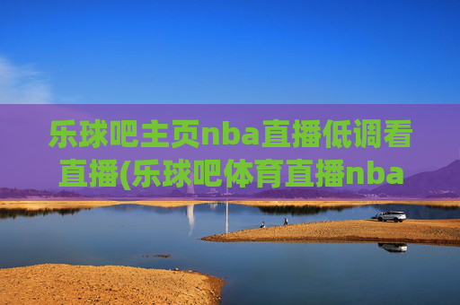 乐球吧主页nba直播低调看直播(乐球吧体育直播nba直播)