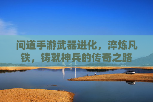 问道手游武器进化,淬炼凡铁,铸就神兵的传奇之路