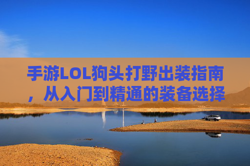 手游LOL狗头打野出装指南，从入门到精通的装备选择策略