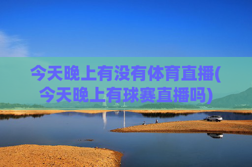 今天晚上有没有体育直播(今天晚上有球赛直播吗)