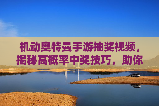 机动奥特曼手游抽奖视频,揭秘高概率中奖技巧,助你轻松解锁稀有奖励!