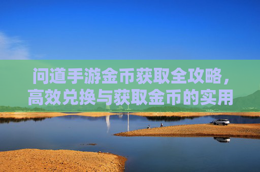 问道手游金币获取全攻略，高效兑换与获取金币的实用方法，问道手游金币获取全攻略，高效兑换与获取金币的实用方法