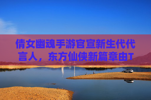 倩女幽魂手游官宣新生代代言人，东方仙侠新篇章由TA点燃，从经典IP到现代传播的破局之路