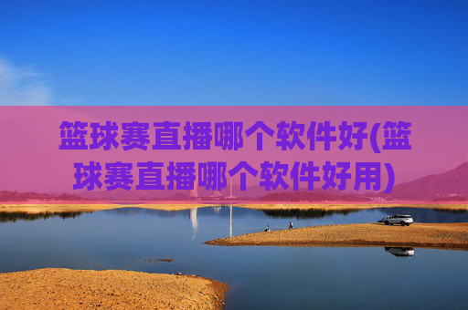篮球赛直播哪个软件好(篮球赛直播哪个软件好用)