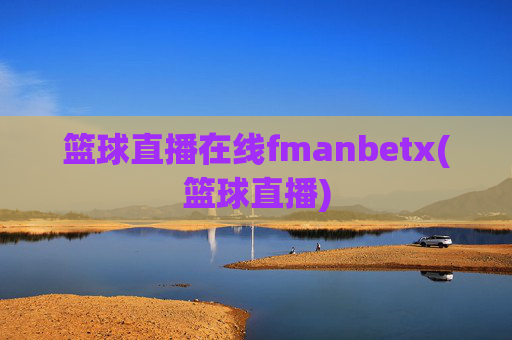 篮球直播在线fmanbetx(篮球直播)