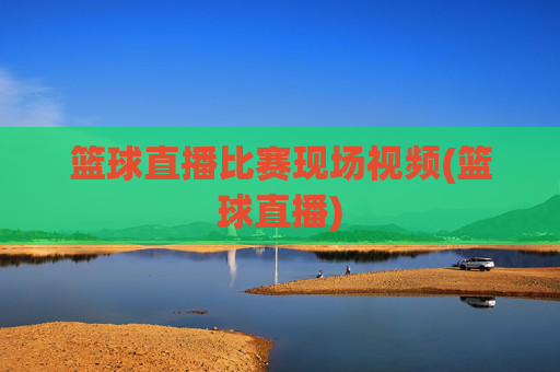 篮球直播比赛现场视频(篮球直播)
