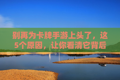 别再为卡牌手游上头了,这5个原因,让你看清它背后的陷阱