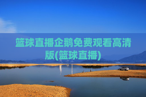 篮球直播企鹅免费观看高清版(篮球直播)