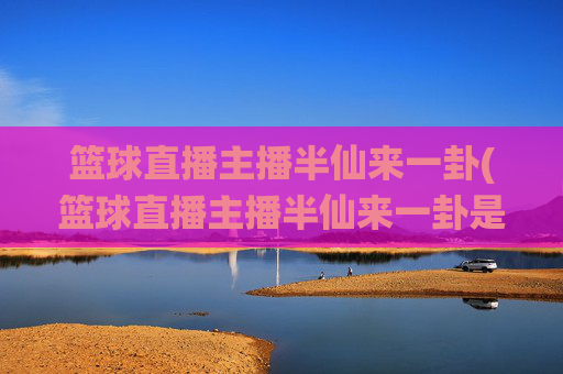篮球直播主播半仙来一卦(篮球直播主播半仙来一卦是谁)