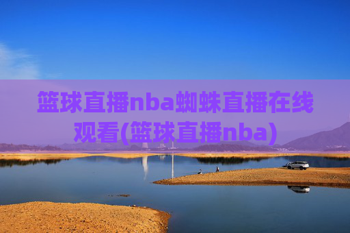 篮球直播nba蜘蛛直播在线观看(篮球直播nba)