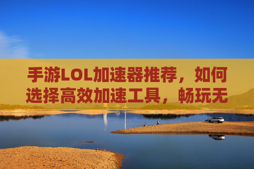 手游LOL加速器推荐,如何选择高效加速工具,畅玩无卡顿?