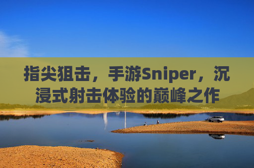 指尖狙击，手游Sniper，沉浸式射击体验的巅峰之作