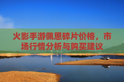 火影手游佩恩碎片价格,市场行情分析与购买建议