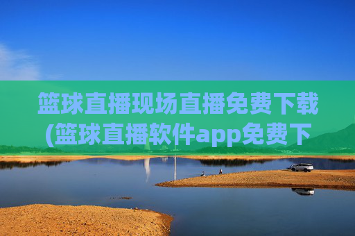 篮球直播现场直播免费下载(篮球直播软件app免费下载)