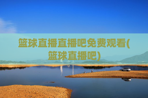 篮球直播直播吧免费观看(篮球直播吧)